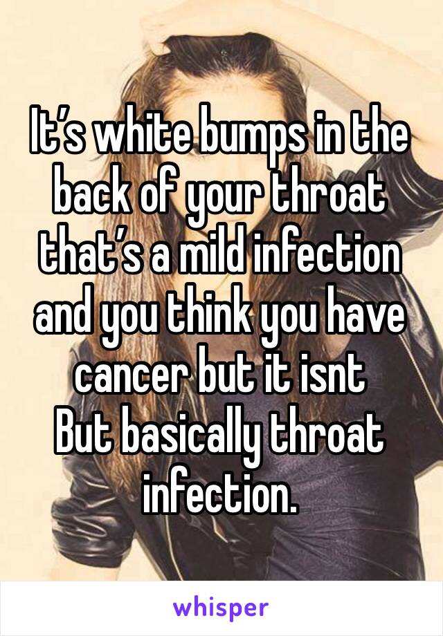 It’s white bumps in the back of your throat that’s a mild infection and you think you have cancer but it isnt
But basically throat infection. 