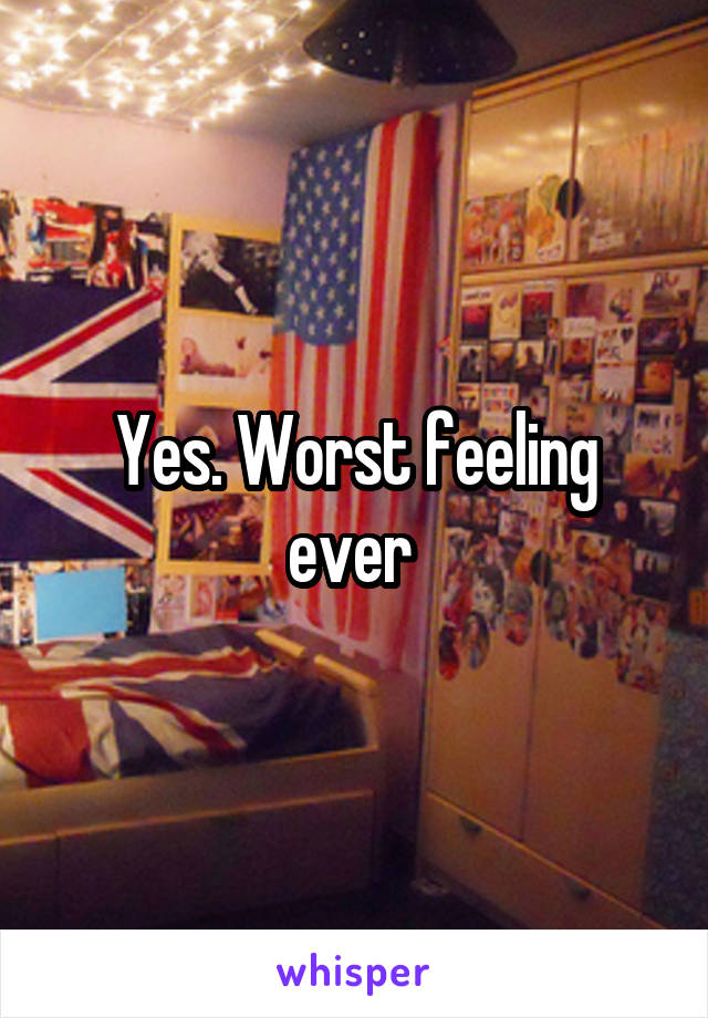 Yes. Worst feeling ever 