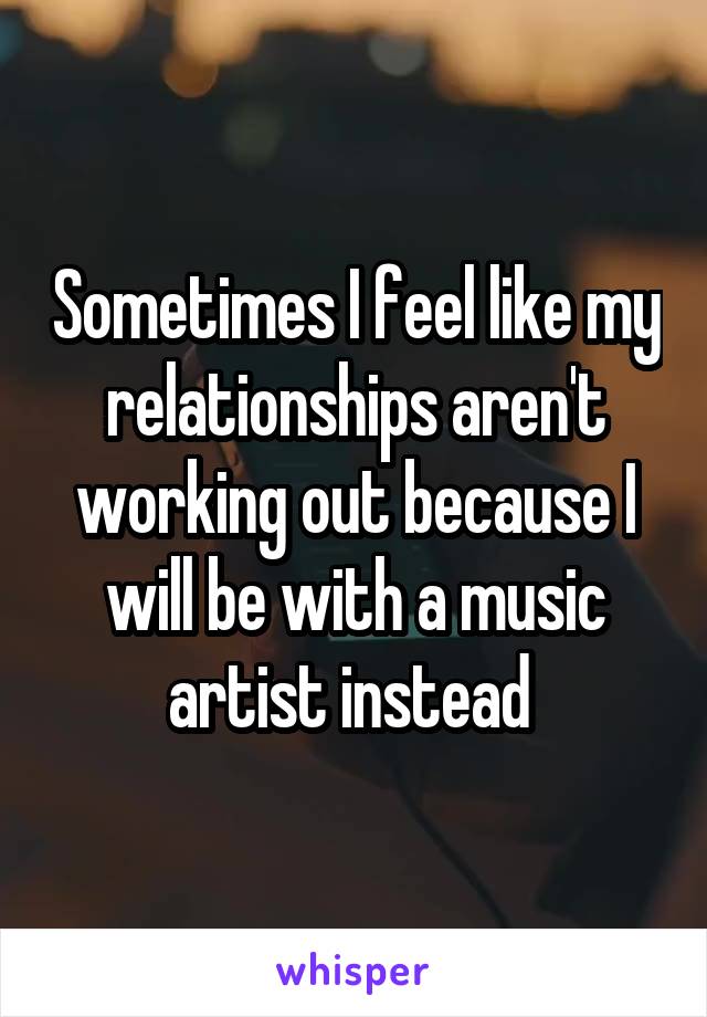 Sometimes I feel like my relationships aren't working out because I will be with a music artist instead 