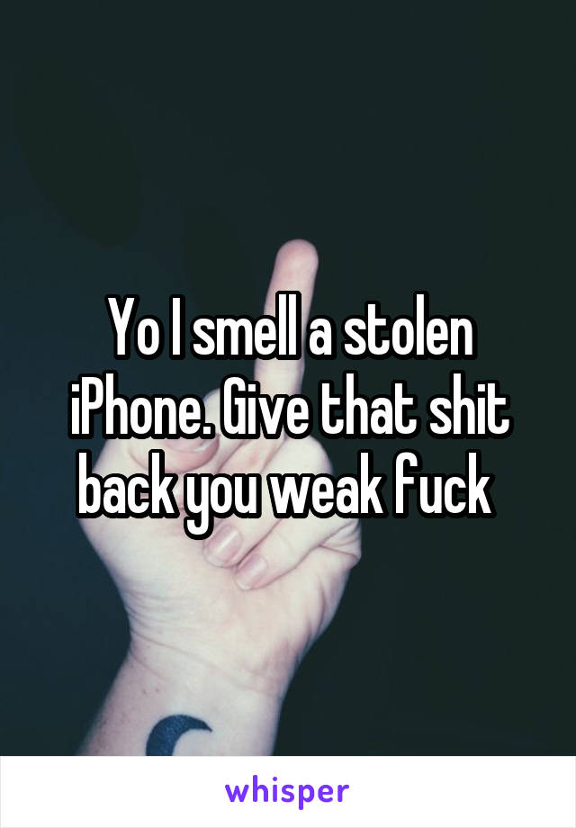 Yo I smell a stolen iPhone. Give that shit back you weak fuck 