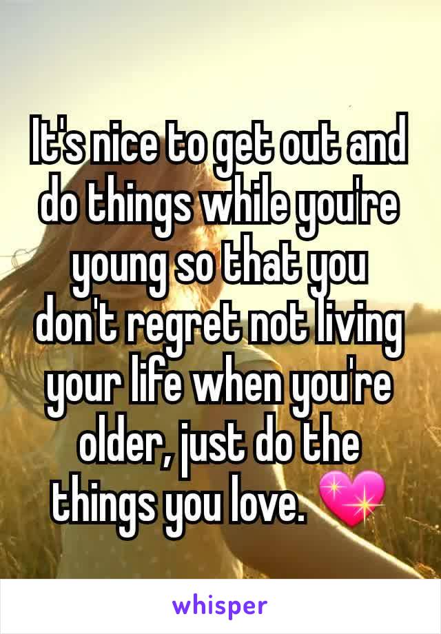 It's nice to get out and do things while you're young so that you don't regret not living your life when you're older, just do the things you love. 💖