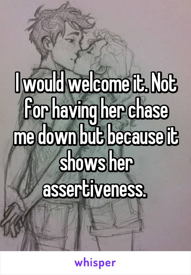 I would welcome it. Not for having her chase me down but because it shows her assertiveness. 