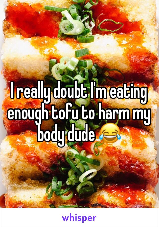 I really doubt I'm eating enough tofu to harm my body dude 😂