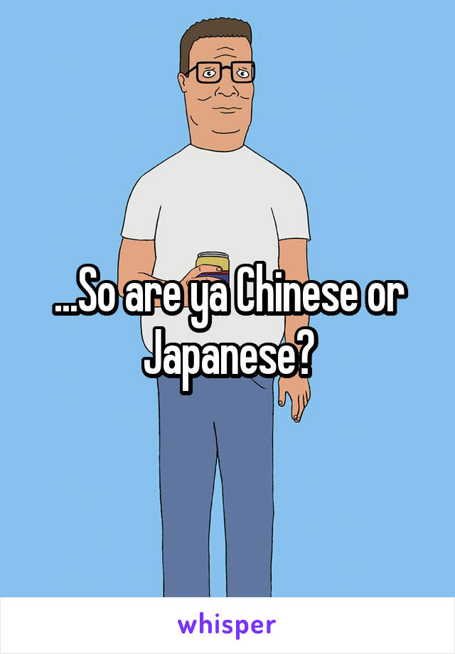 ...So are ya Chinese or Japanese?