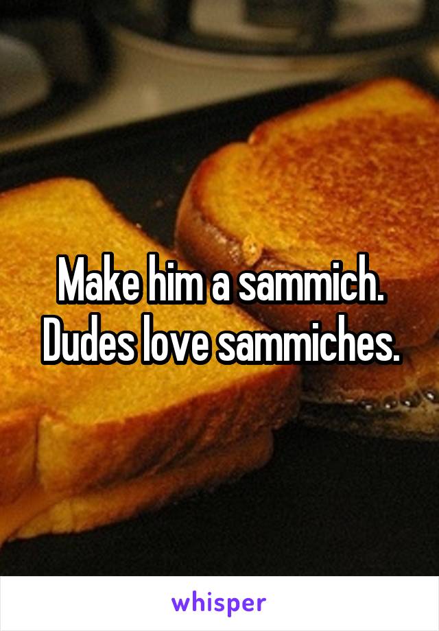 Make him a sammich. Dudes love sammiches.