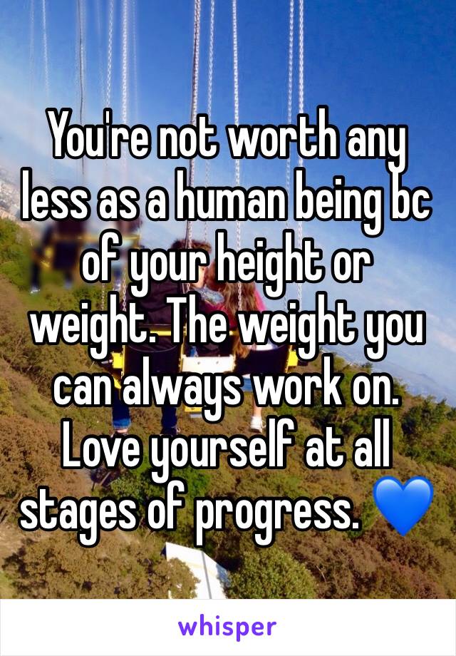 You're not worth any less as a human being bc of your height or weight. The weight you can always work on. Love yourself at all stages of progress. 💙