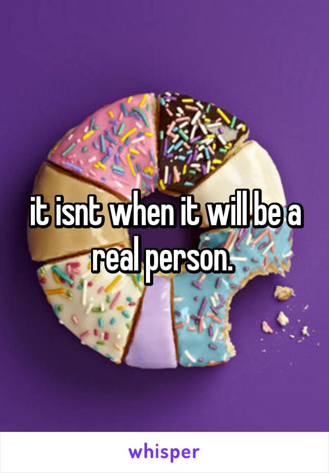it isnt when it will be a real person. 