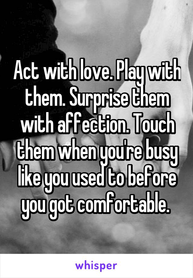 Act with love. Play with them. Surprise them with affection. Touch them when you're busy like you used to before you got comfortable. 
