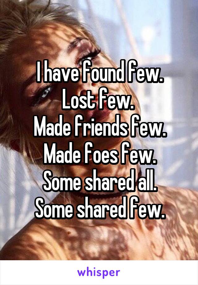 I have found few.
Lost few. 
Made friends few.
Made foes few.
Some shared all.
Some shared few.
