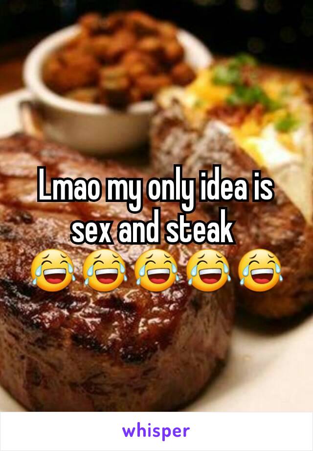 Lmao my only idea is sex and steak 
😂😂😂😂😂