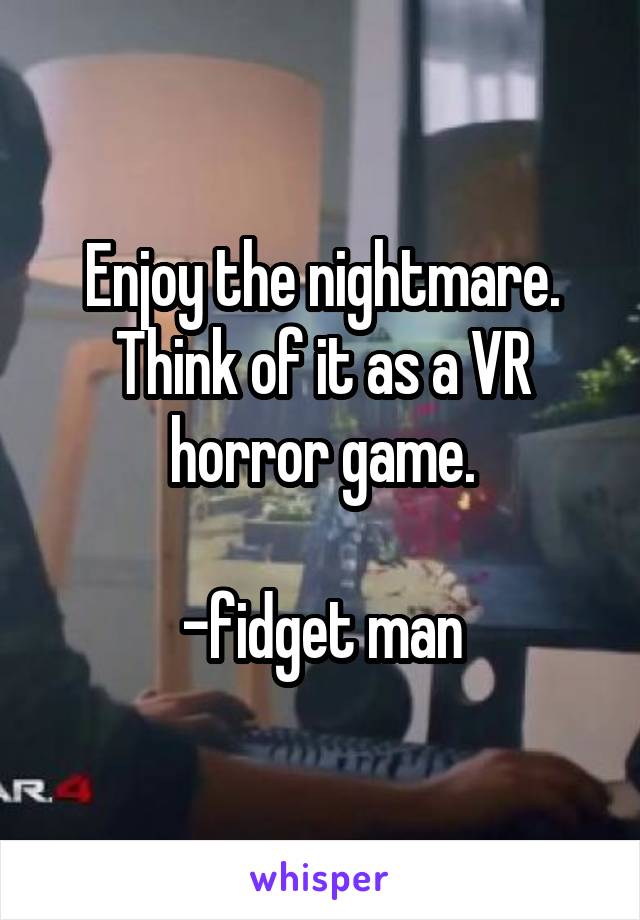 Enjoy the nightmare. Think of it as a VR horror game.

-fidget man