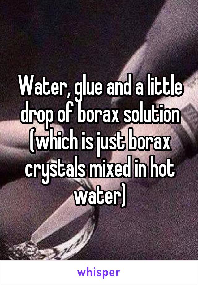 Water, glue and a little drop of borax solution (which is just borax crystals mixed in hot water)