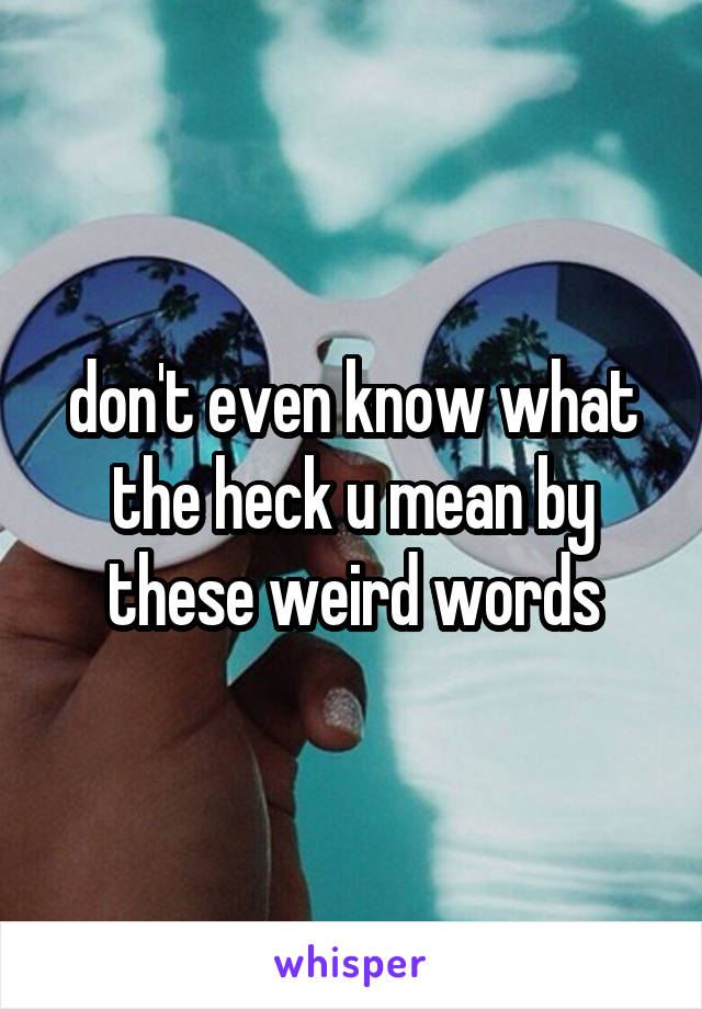 don't even know what the heck u mean by these weird words