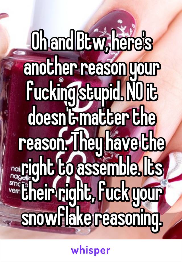 Oh and Btw, here's another reason your fucking stupid. NO it doesn't matter the reason. They have the right to assemble. Its their right, fuck your snowflake reasoning.