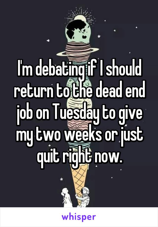 I'm debating if I should return to the dead end job on Tuesday to give my two weeks or just quit right now.