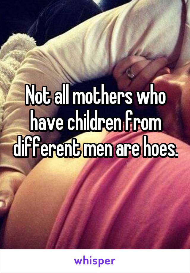 Not all mothers who have children from different men are hoes. 