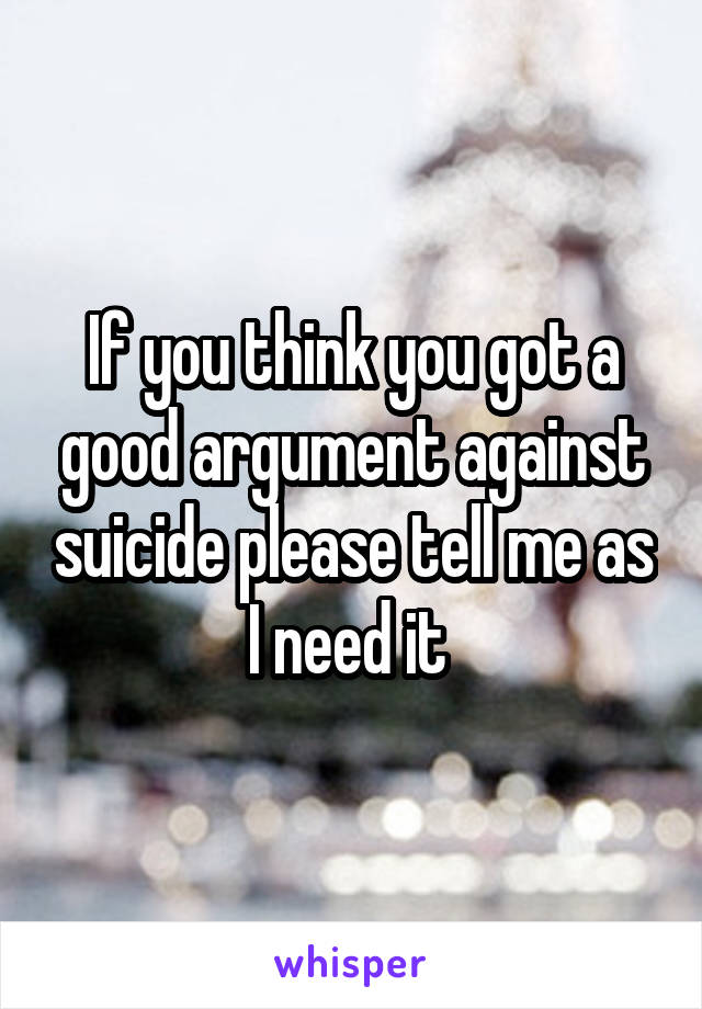 If you think you got a good argument against suicide please tell me as I need it 