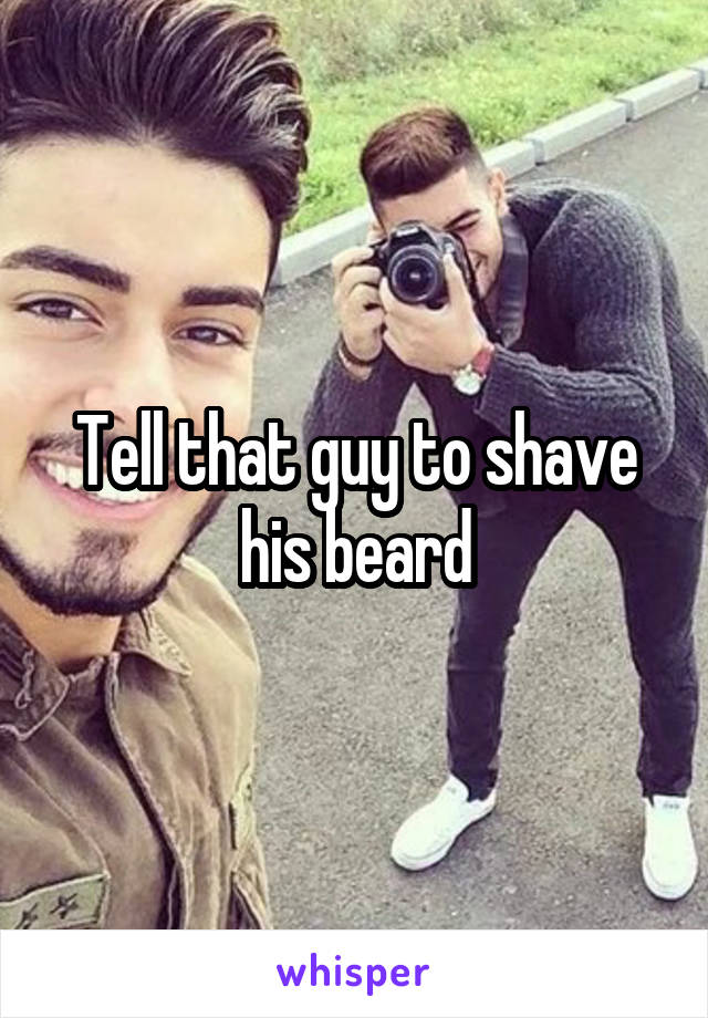 Tell that guy to shave his beard