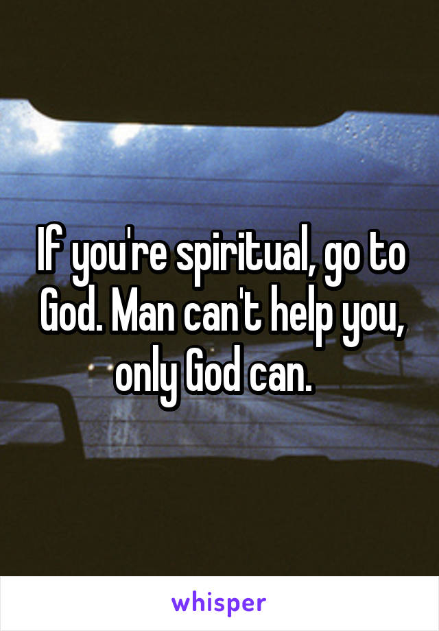 If you're spiritual, go to God. Man can't help you, only God can.  