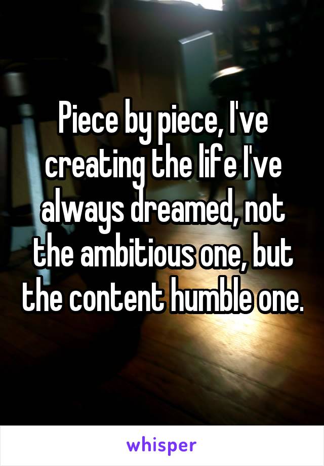 Piece by piece, I've creating the life I've always dreamed, not the ambitious one, but the content humble one. 