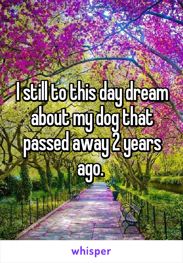 I still to this day dream about my dog that passed away 2 years ago. 