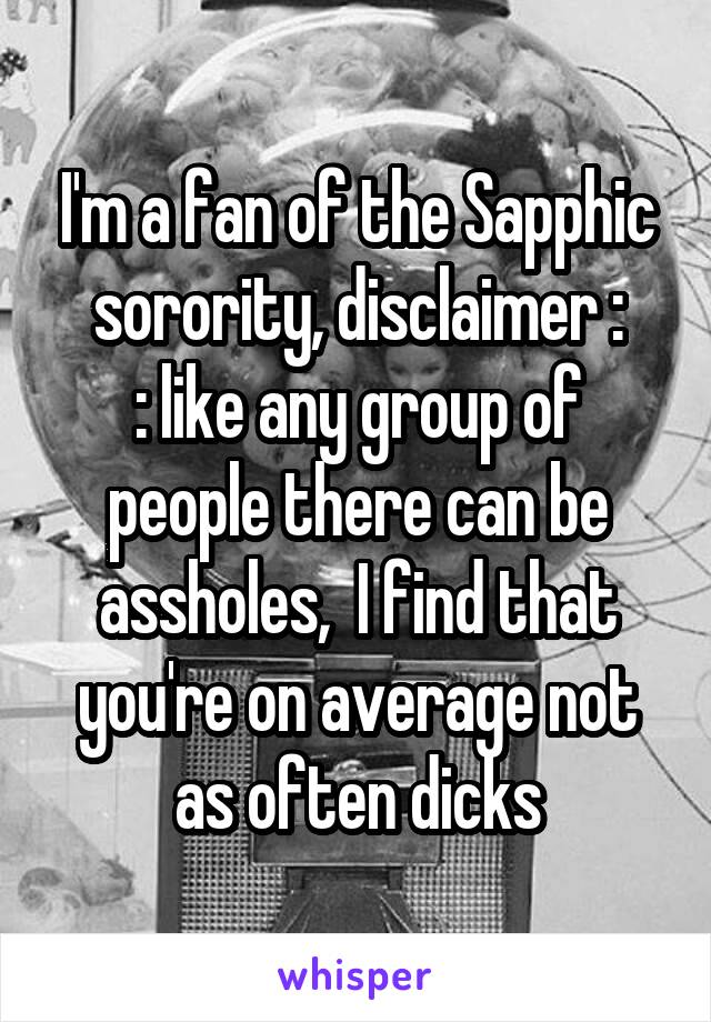 I'm a fan of the Sapphic sorority, disclaimer :
: like any group of people there can be assholes,  I find that you're on average not as often dicks