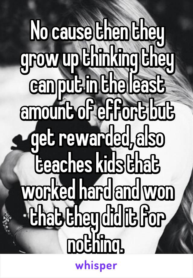 No cause then they grow up thinking they can put in the least amount of effort but get rewarded, also teaches kids that worked hard and won that they did it for nothing. 