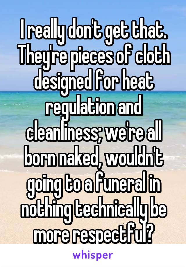 I really don't get that. They're pieces of cloth designed for heat regulation and cleanliness; we're all born naked, wouldn't going to a funeral in nothing technically be more respectful?