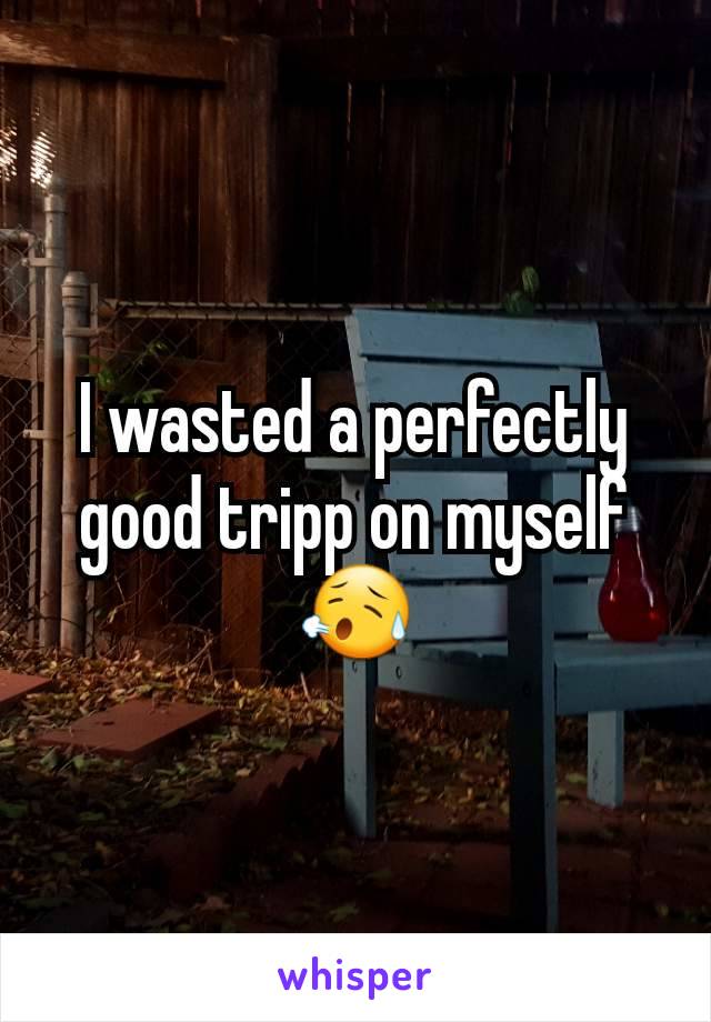 I wasted a perfectly good tripp on myself😥