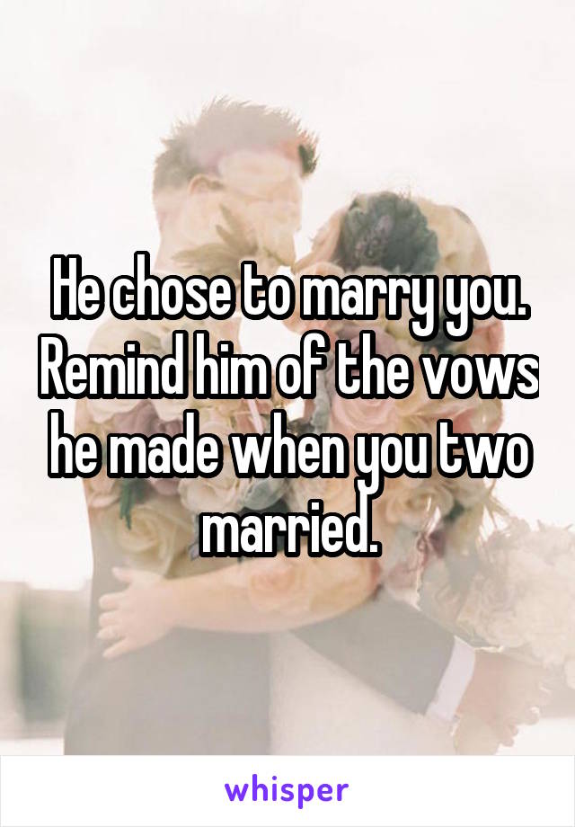 He chose to marry you. Remind him of the vows he made when you two married.