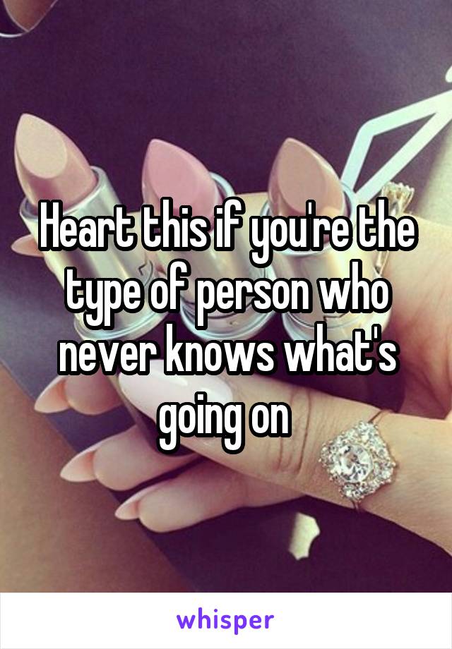 Heart this if you're the type of person who never knows what's going on 