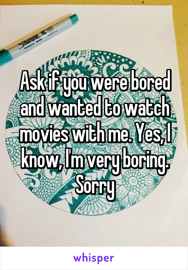 Ask if you were bored and wanted to watch movies with me. Yes, I know, I'm very boring. Sorry