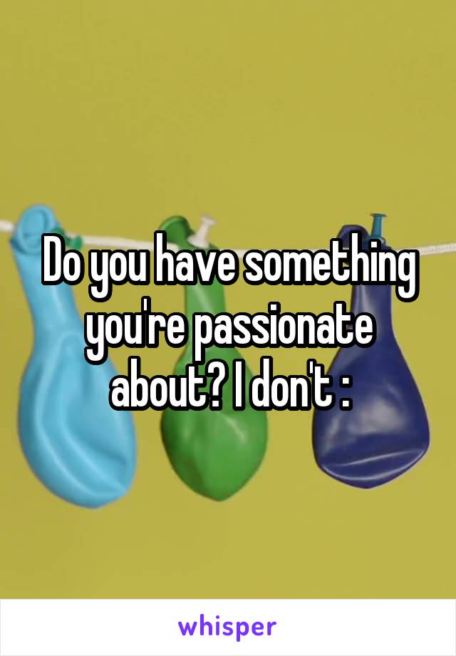 Do you have something you're passionate about? I don't :\