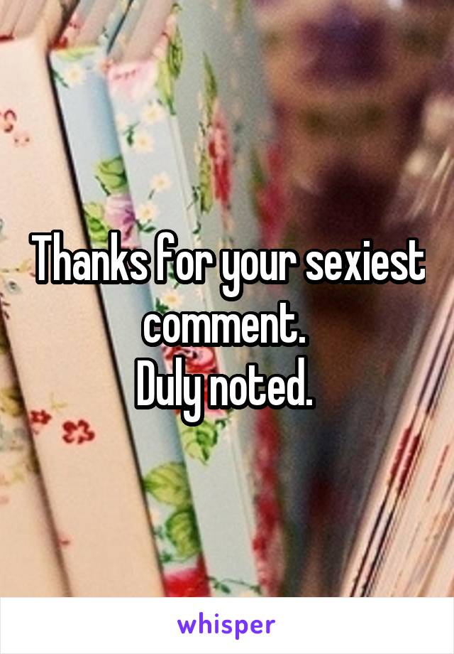 Thanks for your sexiest comment. 
Duly noted. 
