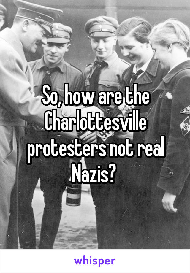 So, how are the Charlottesville protesters not real Nazis? 