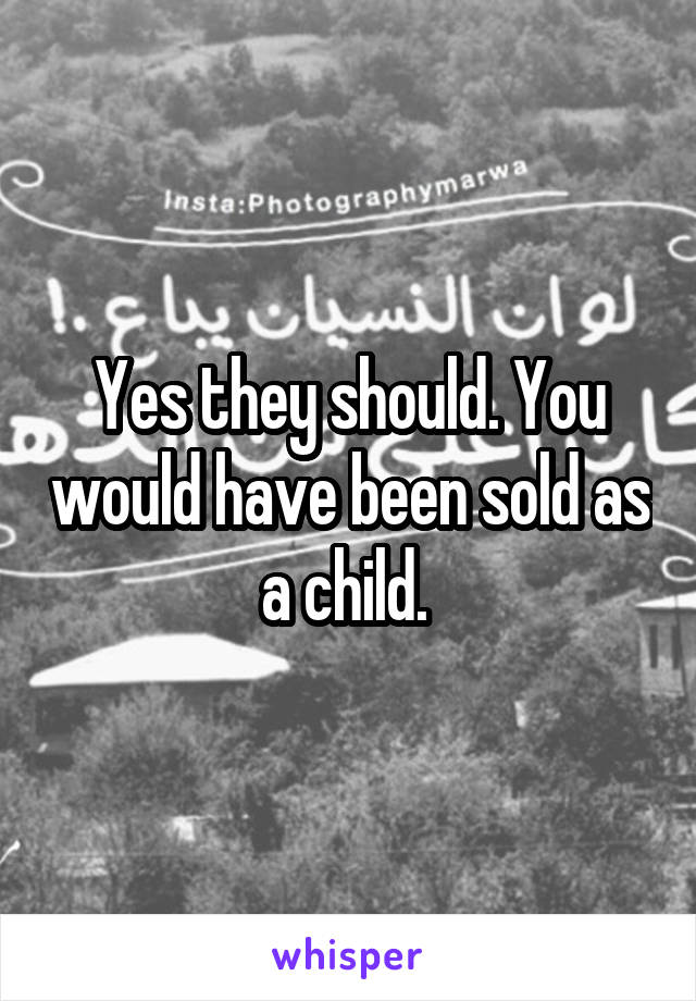 Yes they should. You would have been sold as a child. 