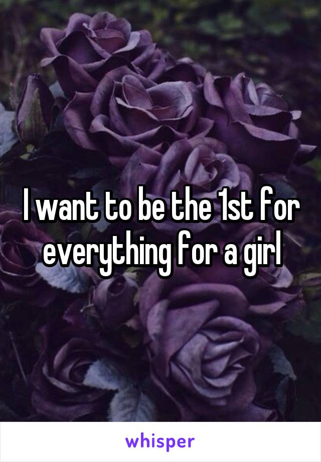 I want to be the 1st for everything for a girl