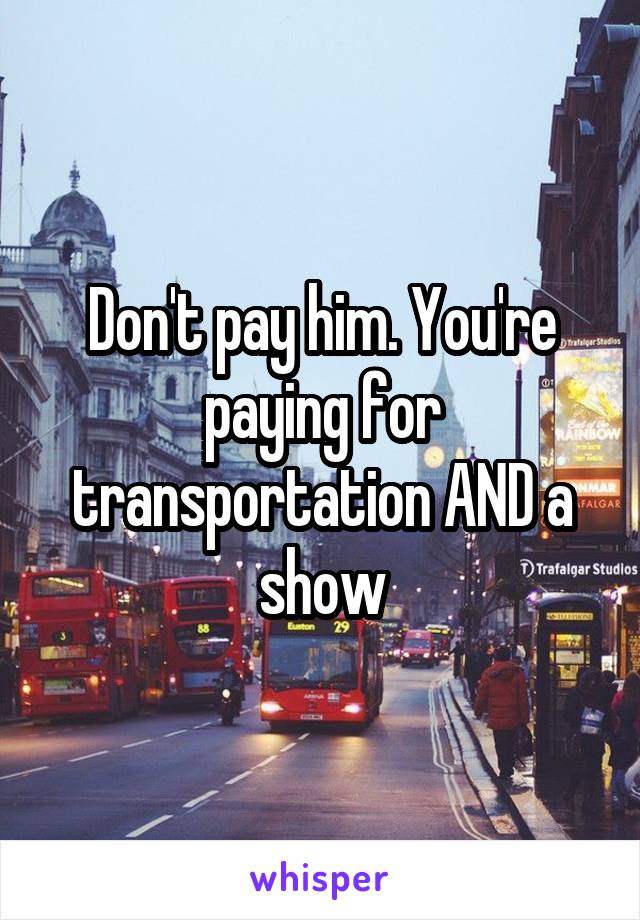 Don't pay him. You're paying for transportation AND a show