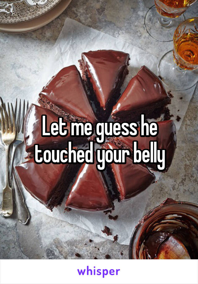 Let me guess he touched your belly