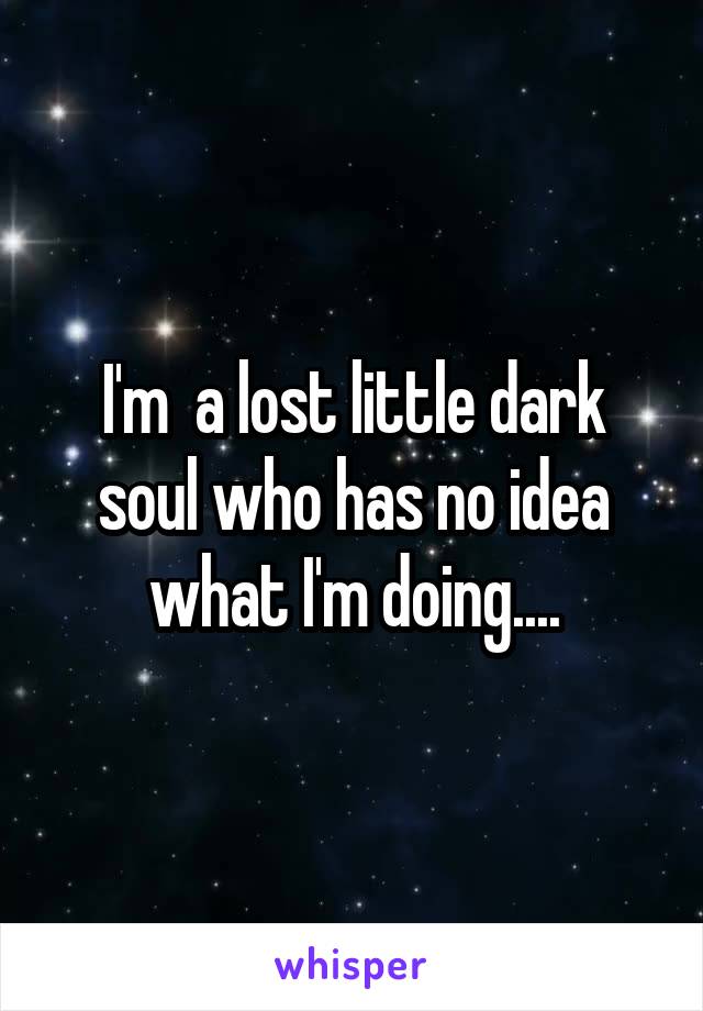 I'm  a lost little dark soul who has no idea what I'm doing....