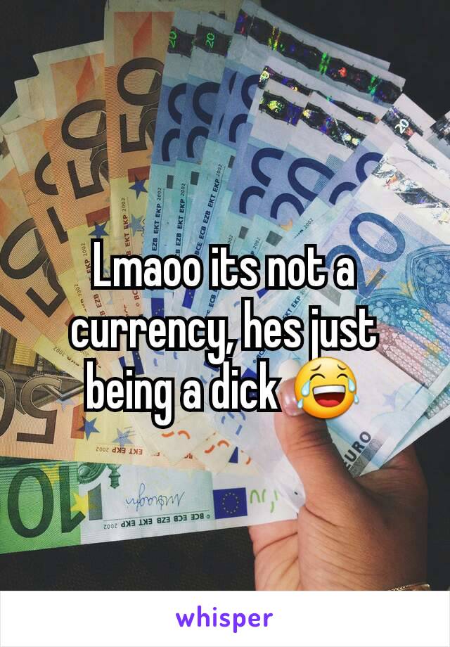 Lmaoo its not a currency, hes just being a dick 😂