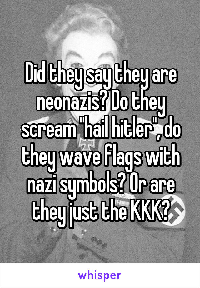 Did they say they are neonazis? Do they scream "hail hitler", do they wave flags with nazi symbols? Or are they just the KKK?