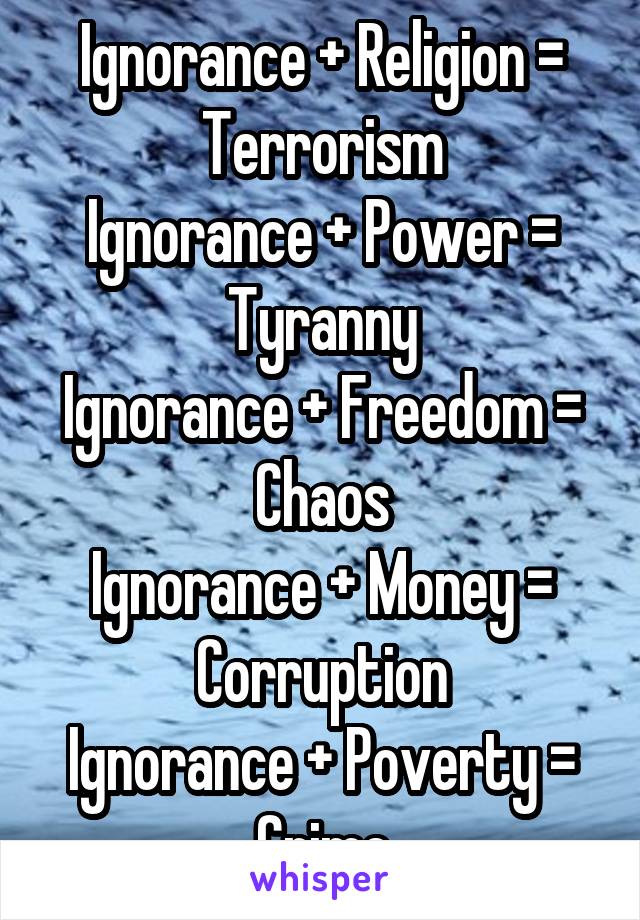 Ignorance + Religion = Terrorism
Ignorance + Power = Tyranny
Ignorance + Freedom = Chaos
Ignorance + Money = Corruption
Ignorance + Poverty = Crime