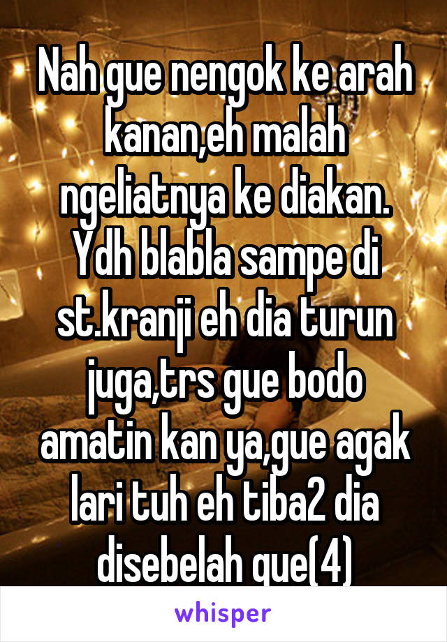 Nah gue nengok ke arah kanan,eh malah ngeliatnya ke diakan. Ydh blabla sampe di st.kranji eh dia turun juga,trs gue bodo amatin kan ya,gue agak lari tuh eh tiba2 dia disebelah gue(4)