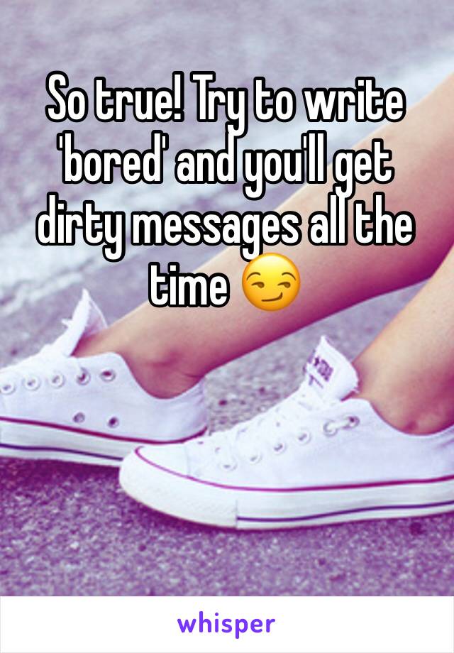 So true! Try to write 'bored' and you'll get dirty messages all the time 😏