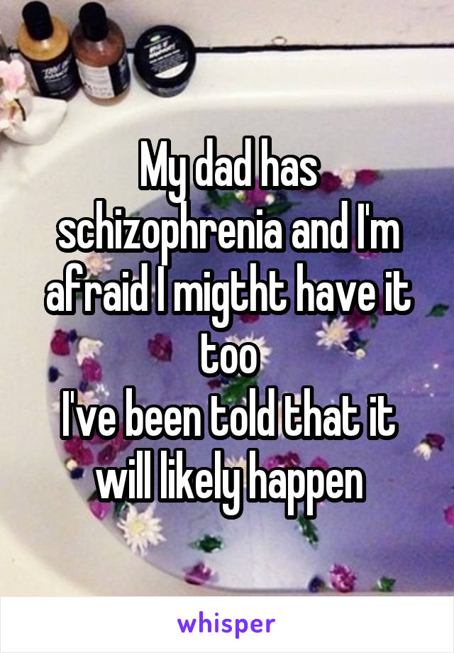 My dad has schizophrenia and I'm afraid I migtht have it too
I've been told that it will likely happen