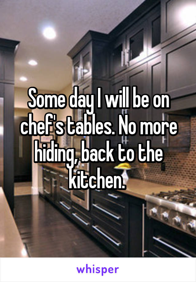 Some day I will be on chef's tables. No more hiding, back to the kitchen. 