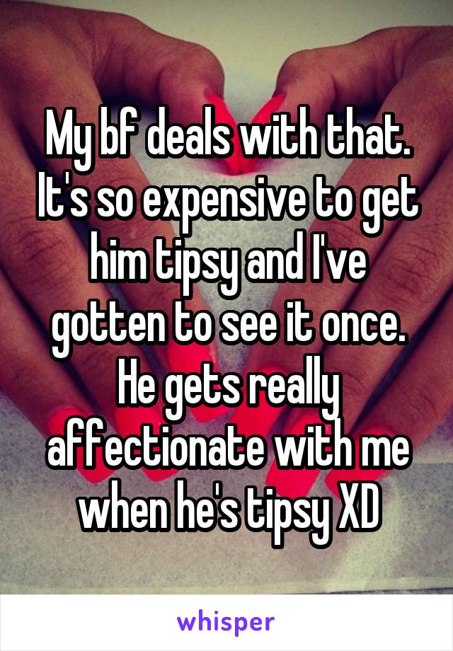 My bf deals with that. It's so expensive to get him tipsy and I've gotten to see it once. He gets really affectionate with me when he's tipsy XD