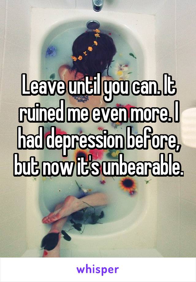 Leave until you can. It ruined me even more. I had depression before, but now it's unbearable. 