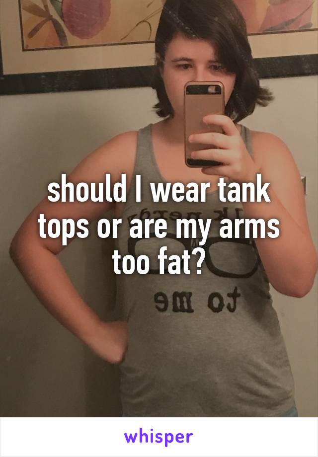 should I wear tank tops or are my arms too fat?